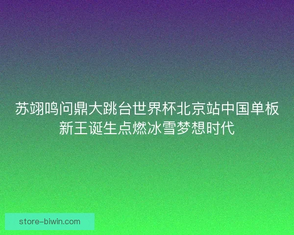 苏翊鸣问鼎大跳台世界杯北京站中国单板新王诞生点燃冰雪梦想时代