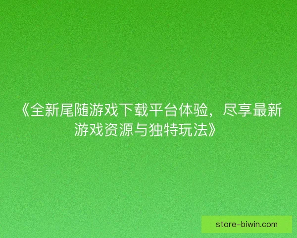 《全新尾随游戏下载平台体验,尽享最新游戏资源与独特玩法》 《全新尾随游戏下载平台体验,尽享最新游戏资源与独特玩法》
