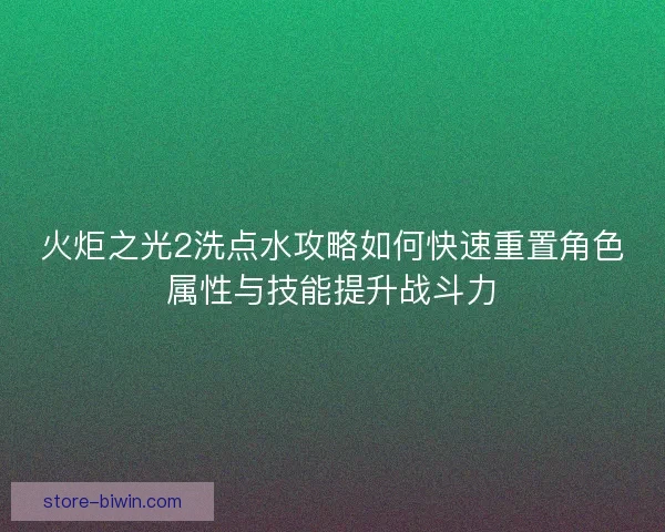火炬之光2洗点水攻略如何快速重置角色属性与技能提升战斗力 火炬之光2洗点水攻略如何快速重置角色属性与技能提升战斗力