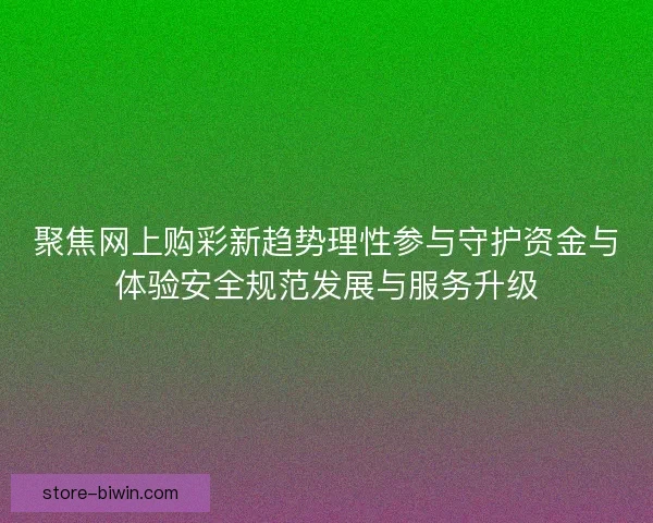 聚焦网上购彩新趋势理性参与守护资金与体验安全规范发展与服务升级 聚焦网上购彩新趋势理性参与守护资金与体验安全规范发展与服务升级