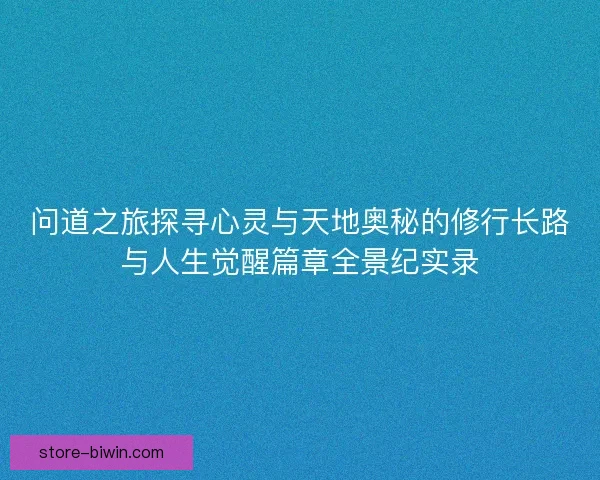 问道之旅探寻心灵与天地奥秘的修行长路与人生觉醒篇章全景纪实录