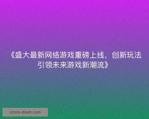 《盛大最新网络游戏重磅上线，创新玩法引领未来游戏新潮流》