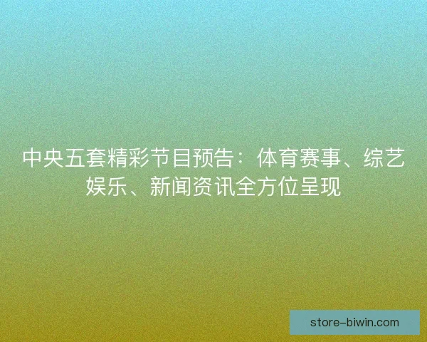 中央五套精彩节目预告：体育赛事、综艺娱乐、新闻资讯全方位呈现