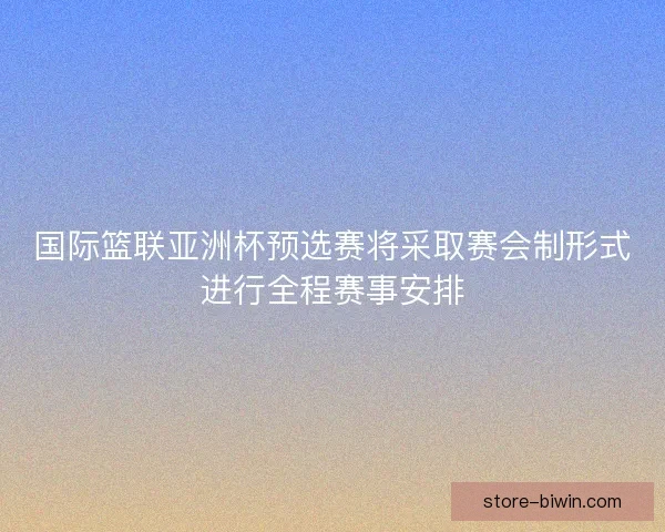 国际篮联亚洲杯预选赛将采取赛会制形式进行全程赛事安排 国际篮联亚洲杯预选赛将采取赛会制形式进行全程赛事安排