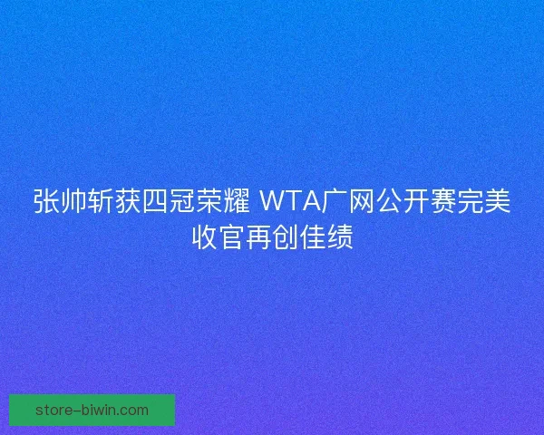 张帅斩获四冠荣耀 WTA广网公开赛完美收官再创佳绩