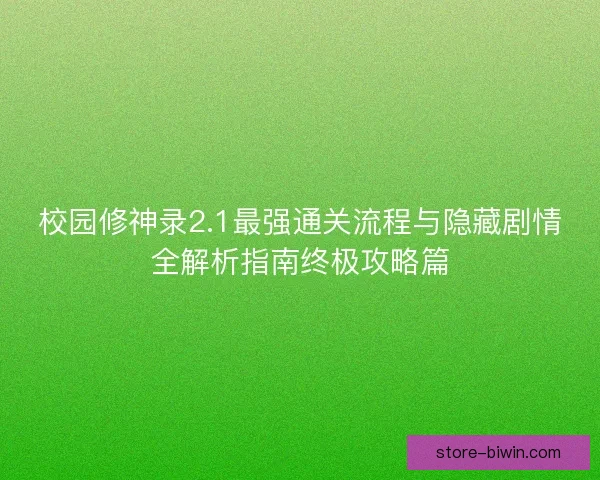 校园修神录2.1最强通关流程与隐藏剧情全解析指南终极攻略篇