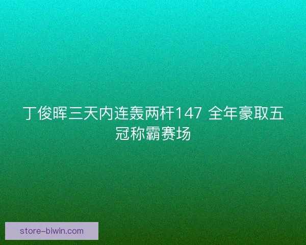 丁俊晖三天内连轰两杆147 全年豪取五冠称霸赛场
