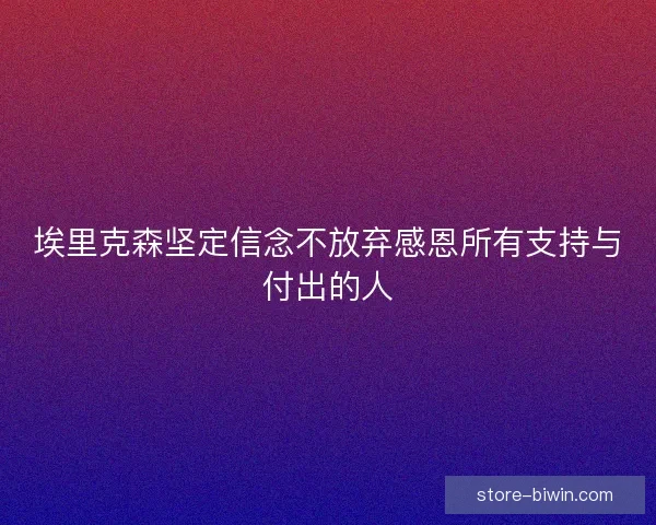 埃里克森坚定信念不放弃感恩所有支持与付出的人 埃里克森坚定信念不放弃感恩所有支持与付出的人