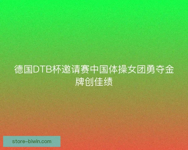 德国DTB杯邀请赛中国体操女团勇夺金牌创佳绩