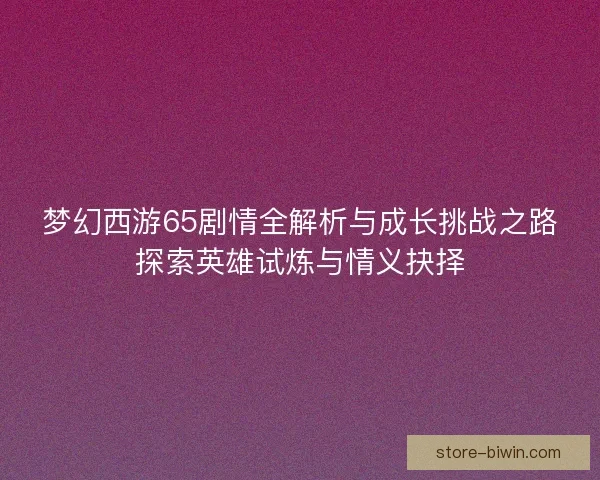 梦幻西游65剧情全解析与成长挑战之路探索英雄试炼与情义抉择 梦幻西游65剧情全解析与成长挑战之路探索英雄试炼与情义抉择