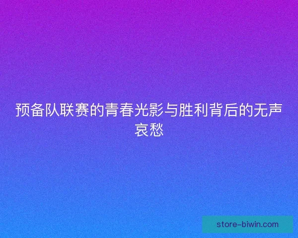 预备队联赛的青春光影与胜利背后的无声哀愁
