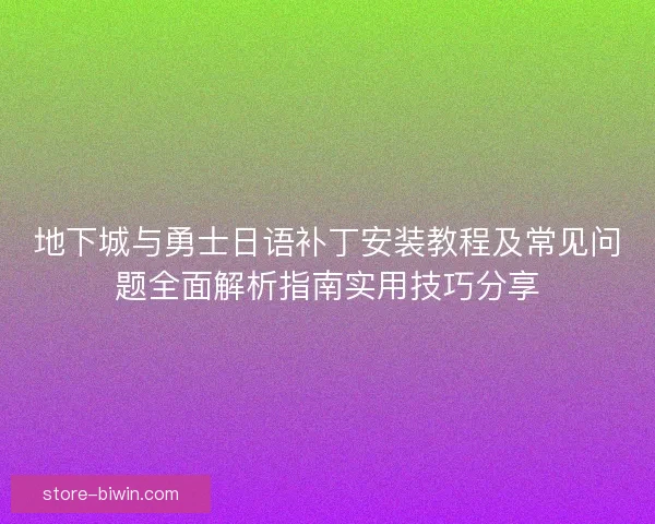 地下城与勇士日语补丁安装教程及常见问题全面解析指南实用技巧分享