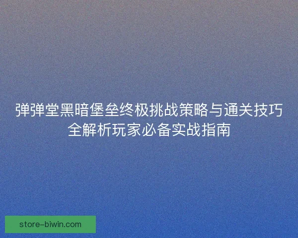 弹弹堂黑暗堡垒终极挑战策略与通关技巧全解析玩家必备实战指南