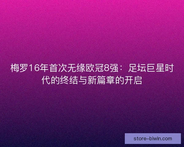梅罗16年首次无缘欧冠8强：足坛巨星时代的终结与新篇章的开启