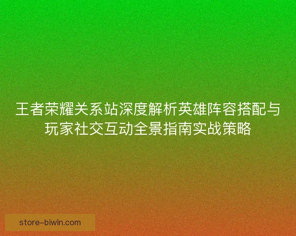 王者荣耀关系站深度解析英雄阵容搭配与玩家社交互动全景指南实战策略