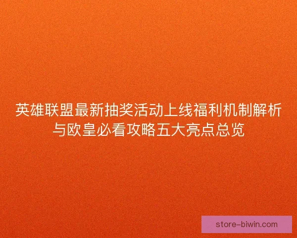 英雄联盟最新抽奖活动上线福利机制解析与欧皇必看攻略五大亮点总览