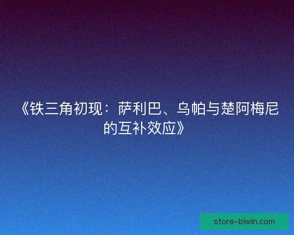 《铁三角初现：萨利巴、乌帕与楚阿梅尼的互补效应》