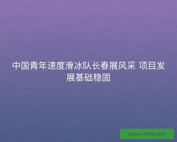 中国青年速度滑冰队长春展风采 项目发展基础稳固 中国青年速度滑冰队长春展风采 项目发展基础稳固