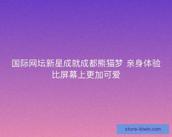 国际网坛新星成就成都熊猫梦 亲身体验比屏幕上更加可爱 国际网坛新星成就成都熊猫梦 亲身体验比屏幕上更加可爱