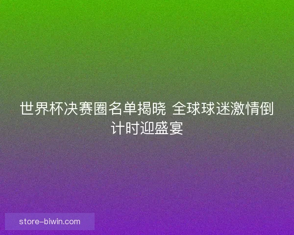 世界杯决赛圈名单揭晓 全球球迷激情倒计时迎盛宴