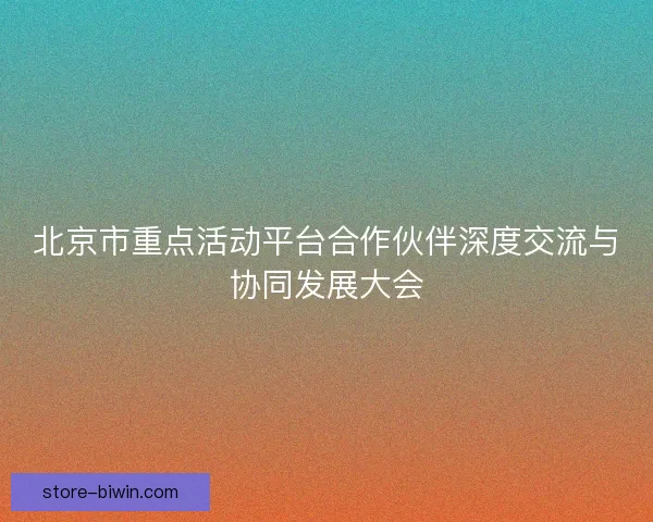 北京市重点活动平台合作伙伴深度交流与协同发展大会 北京市重点活动平台合作伙伴深度交流与协同发展大会