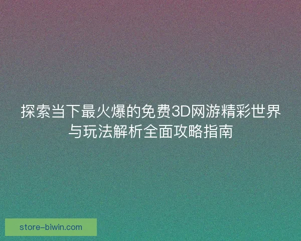 探索当下最火爆的免费3D网游精彩世界与玩法解析全面攻略指南