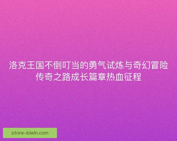 洛克王国不倒叮当的勇气试炼与奇幻冒险传奇之路成长篇章热血征程